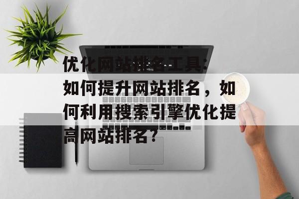 优化网站排名工具: 如何提升网站排名,如何利用搜索引擎优化提高网站排名? 优化网站排名工具: 如何提升网站排名,如何利用搜索引擎优化提高网站排名?