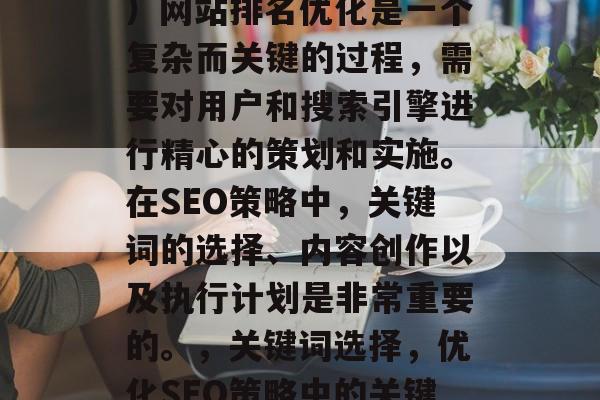 SEO(搜索引擎优化)网站排名优化是一个复杂而关键的过程,需要对用户和搜索引擎进行精心的策划和实施。在SEO策略中,关键词的选择、内容创作以及执行计划是非常重要的。,关键词选择,优化SEO策略中的关键环节。 SEO(搜索引擎优化)网站排名优化是一个复杂而关键的过程,需要对用户和搜索引擎进行精心的策划和实施。在SEO策略中,关键词的选择、内容创作以及执行计划是非常重要的。,关键词选择,优化SEO策略中的关键环节。