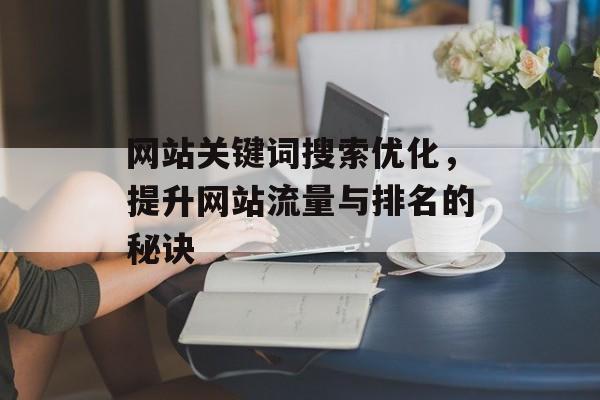 网站关键词搜索优化,提升网站流量与排名的秘诀 网站关键词搜索优化,提升网站流量与排名的秘诀