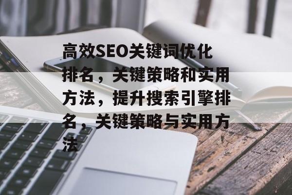 高效SEO关键词优化排名,关键策略和实用方法,提升搜索引擎排名,关键策略与实用方法 高效SEO关键词优化排名,关键策略和实用方法,提升搜索引擎排名,关键策略与实用方法