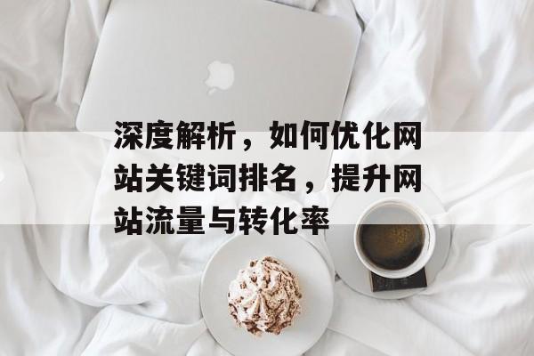 深度解析,如何优化网站关键词排名,提升网站流量与转化率 深度解析,如何优化网站关键词排名,提升网站流量与转化率