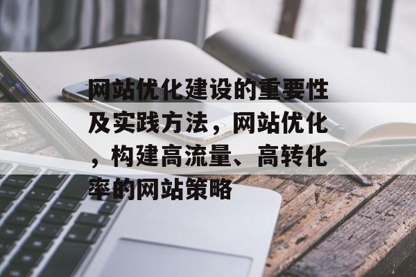 网站优化建设的重要性及实践方法,网站优化,构建高流量、高转化率的网站策略 网站优化建设的重要性及实践方法,网站优化,构建高流量、高转化率的网站策略