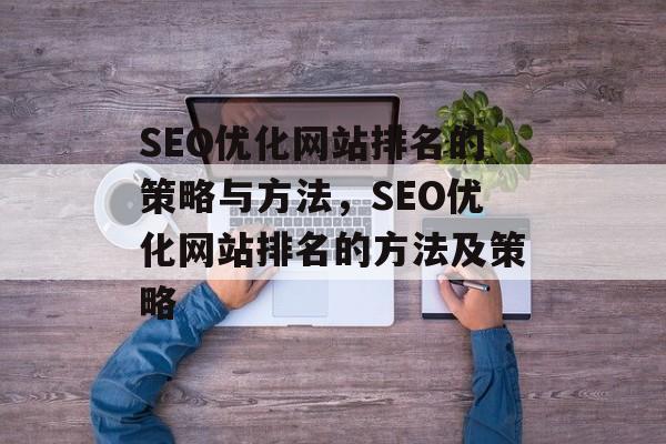 SEO优化网站排名的策略与方法,SEO优化网站排名的方法及策略 SEO优化网站排名的策略与方法,SEO优化网站排名的方法及策略