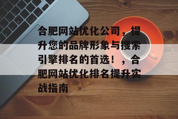 合肥网站优化公司,提升您的品牌形象与搜索引擎排名的首选!,合肥网站优化排名提升实战指南 合肥网站优化公司,提升您的品牌形象与搜索引擎排名的首选!,合肥网站优化排名提升实战指南