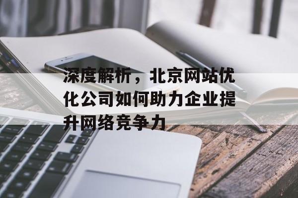 深度解析,北京网站优化公司如何助力企业提升网络竞争力 深度解析,北京网站优化公司如何助力企业提升网络竞争力