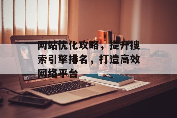 网站优化攻略，提升搜索引擎排名，打造高效网络平台