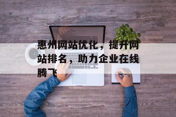 惠州网站优化,提升网站排名,助力企业在线腾飞 惠州网站优化,提升网站排名,助力企业在线腾飞