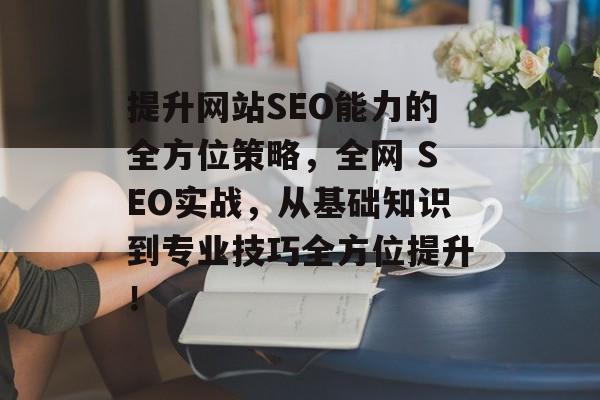 提升网站SEO能力的全方位策略,全网 SEO实战,从基础知识到专业技巧全方位提升! 提升网站SEO能力的全方位策略,全网 SEO实战,从基础知识到专业技巧全方位提升!