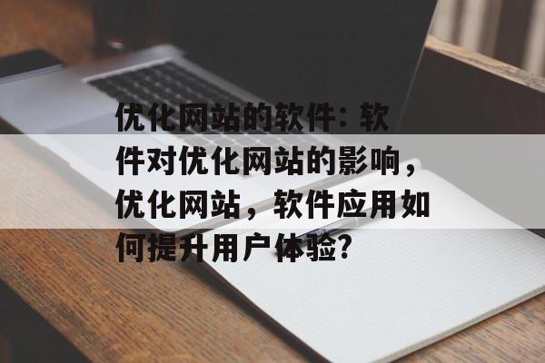 优化网站的软件: 软件对优化网站的影响，优化网站，软件应用如何提升用户体验?