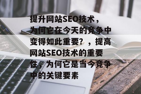 提升网站SEO技术,为何它在今天的竞争中变得如此重要?,提高网站SEO技术的重要性,为何它是当今竞争中的关键要素 提升网站SEO技术,为何它在今天的竞争中变得如此重要?,提高网站SEO技术的重要性,为何它是当今竞争中的关键要素