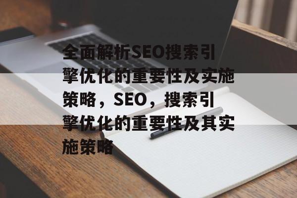 全面解析SEO搜索引擎优化的重要性及实施策略,SEO,搜索引擎优化的重要性及其实施策略 全面解析SEO搜索引擎优化的重要性及实施策略,SEO,搜索引擎优化的重要性及其实施策略