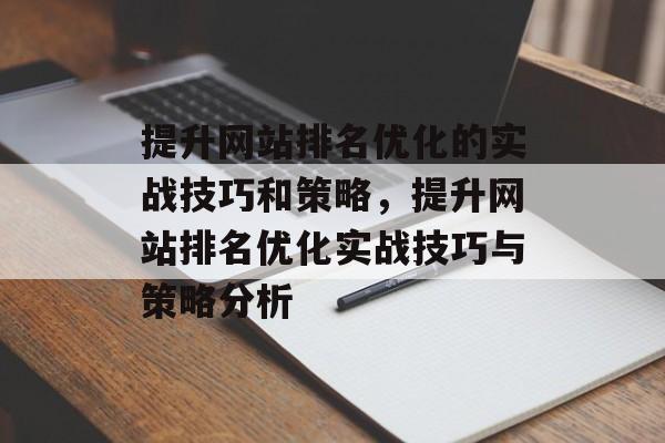 提升网站排名优化的实战技巧和策略,提升网站排名优化实战技巧与策略分析 提升网站排名优化的实战技巧和策略,提升网站排名优化实战技巧与策略分析