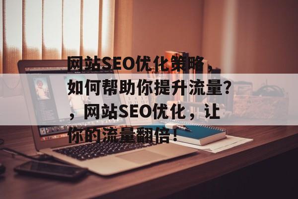 网站SEO优化策略,如何帮助你提升流量?,网站SEO优化,让你的流量翻倍! 网站SEO优化策略,如何帮助你提升流量?,网站SEO优化,让你的流量翻倍!