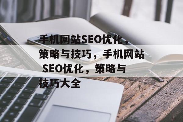 手机网站SEO优化,策略与技巧,手机网站 SEO优化,策略与技巧大全 手机网站SEO优化,策略与技巧,手机网站 SEO优化,策略与技巧大全