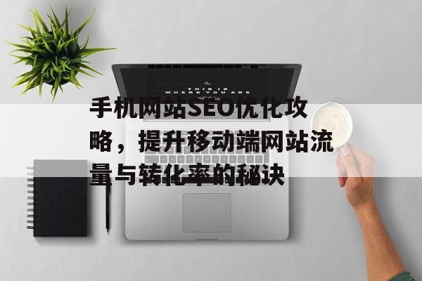 手机网站SEO优化攻略,提升移动端网站流量与转化率的秘诀 手机网站SEO优化攻略,提升移动端网站流量与转化率的秘诀