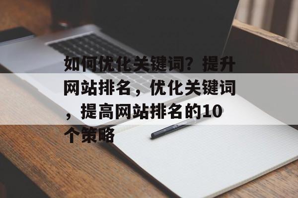 如何优化关键词?提升网站排名,优化关键词,提高网站排名的10个策略 如何优化关键词?提升网站排名,优化关键词,提高网站排名的10个策略