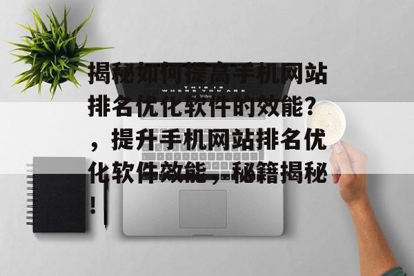 揭秘如何提高手机网站排名优化软件的效能?,提升手机网站排名优化软件效能,秘籍揭秘! 揭秘如何提高手机网站排名优化软件的效能?,提升手机网站排名优化软件效能,秘籍揭秘!