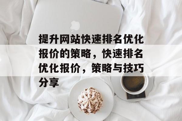 提升网站快速排名优化报价的策略,快速排名优化报价,策略与技巧分享 提升网站快速排名优化报价的策略,快速排名优化报价,策略与技巧分享