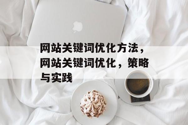 网站关键词优化方法,网站关键词优化,策略与实践 网站关键词优化方法,网站关键词优化,策略与实践
