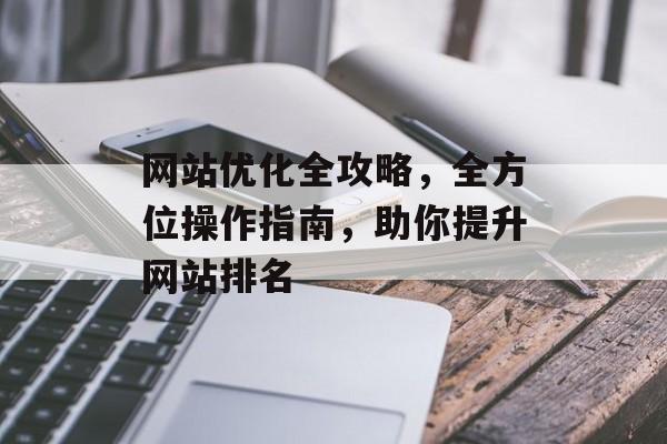 网站优化全攻略,全方位操作指南,助你提升网站排名 网站优化全攻略,全方位操作指南,助你提升网站排名