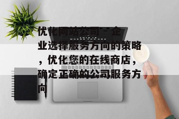 优化网站公司 - 企业选择服务方向的策略,优化您的在线商店,确定正确的公司服务方向 优化网站公司 - 企业选择服务方向的策略,优化您的在线商店,确定正确的公司服务方向