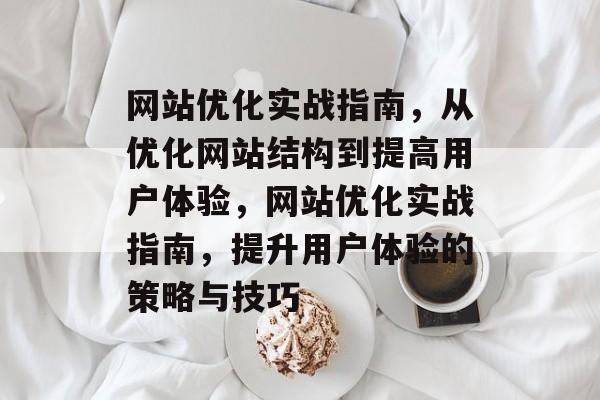 网站优化实战指南,从优化网站结构到提高用户体验,网站优化实战指南,提升用户体验的策略与技巧 网站优化实战指南,从优化网站结构到提高用户体验,网站优化实战指南,提升用户体验的策略与技巧