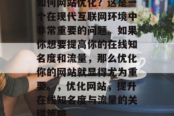 如何网站优化?这是一个在现代互联网环境中非常重要的问题。如果你想要提高你的在线知名度和流量,那么优化你的网站就显得尤为重要。,优化网站,提升在线知名度与流量的关键策略 如何网站优化?这是一个在现代互联网环境中非常重要的问题。如果你想要提高你的在线知名度和流量,那么优化你的网站就显得尤为重要。,优化网站,提升在线知名度与流量的关键策略