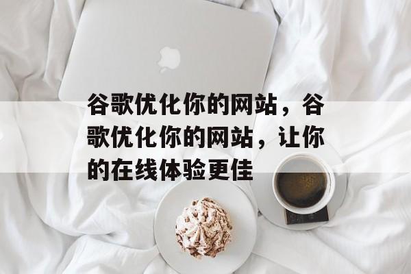 谷歌优化你的网站,谷歌优化你的网站,让你的在线体验更佳 谷歌优化你的网站,谷歌优化你的网站,让你的在线体验更佳