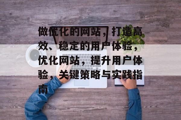做优化的网站，打造高效、稳定的用户体验，优化网站，提升用户体验，关键策略与实践指南