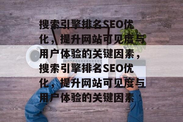 搜索引擎排名SEO优化,提升网站可见度与用户体验的关键因素,搜索引擎排名SEO优化,提升网站可见度与用户体验的关键因素 搜索引擎排名SEO优化,提升网站可见度与用户体验的关键因素,搜索引擎排名SEO优化,提升网站可见度与用户体验的关键因素