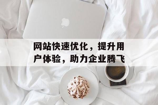 网站快速优化,提升用户体验,助力企业腾飞 网站快速优化,提升用户体验,助力企业腾飞