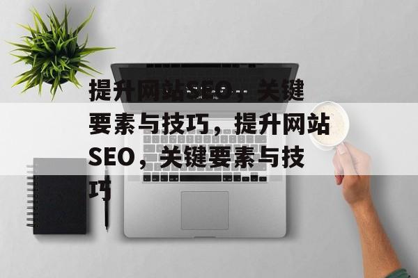 提升网站SEO,关键要素与技巧,提升网站SEO,关键要素与技巧 提升网站SEO,关键要素与技巧,提升网站SEO,关键要素与技巧