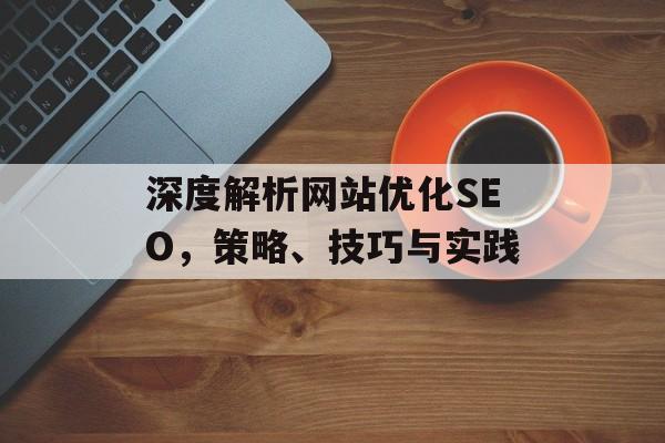 深度解析网站优化SEO,策略、技巧与实践 深度解析网站优化SEO,策略、技巧与实践