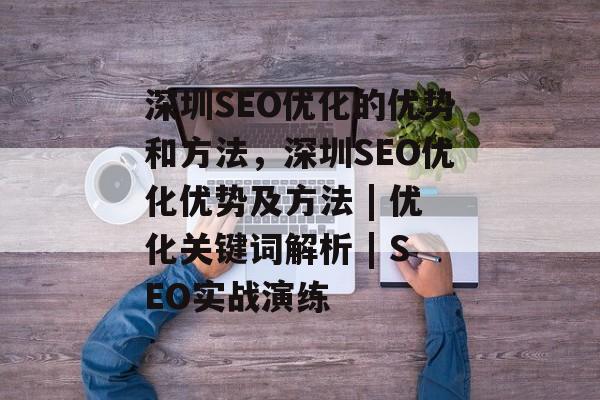 深圳SEO优化的优势和方法,深圳SEO优化优势及方法 | 优化关键词解析 | SEO实战演练 深圳SEO优化的优势和方法,深圳SEO优化优势及方法 | 优化关键词解析 | SEO实战演练
