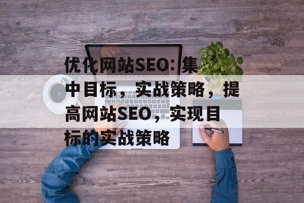 优化网站SEO: 集中目标,实战策略,提高网站SEO,实现目标的实战策略 优化网站SEO: 集中目标,实战策略,提高网站SEO,实现目标的实战策略