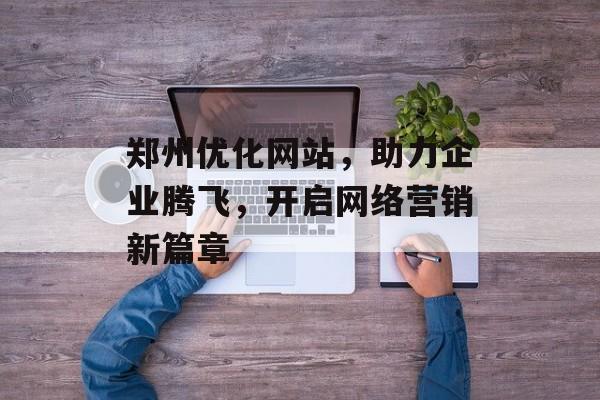郑州优化网站,助力企业腾飞,开启网络营销新篇章 郑州优化网站,助力企业腾飞,开启网络营销新篇章