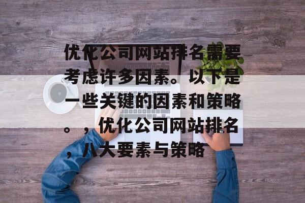 优化公司网站排名需要考虑许多因素。以下是一些关键的因素和策略。,优化公司网站排名,八大要素与策略 优化公司网站排名需要考虑许多因素。以下是一些关键的因素和策略。,优化公司网站排名,八大要素与策略