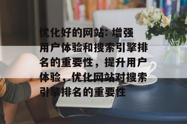 优化好的网站: 增强用户体验和搜索引擎排名的重要性,提升用户体验,优化网站对搜索引擎排名的重要性 优化好的网站: 增强用户体验和搜索引擎排名的重要性,提升用户体验,优化网站对搜索引擎排名的重要性