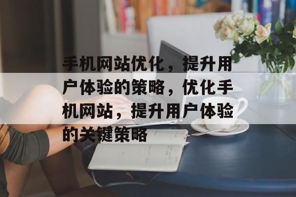 手机网站优化,提升用户体验的策略,优化手机网站,提升用户体验的关键策略 手机网站优化,提升用户体验的策略,优化手机网站,提升用户体验的关键策略