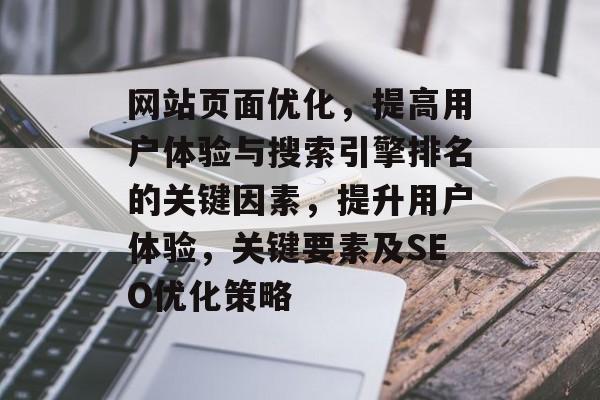 网站页面优化,提高用户体验与搜索引擎排名的关键因素,提升用户体验,关键要素及SEO优化策略 网站页面优化,提高用户体验与搜索引擎排名的关键因素,提升用户体验,关键要素及SEO优化策略