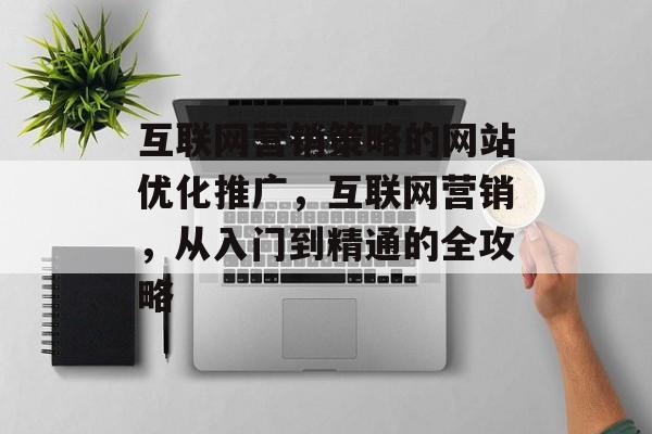 互联网营销策略的网站优化推广，互联网营销，从入门到精通的全攻略