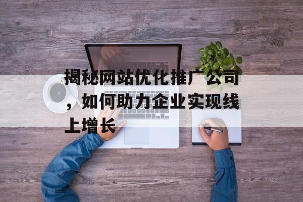 揭秘网站优化推广公司,如何助力企业实现线上增长 揭秘网站优化推广公司,如何助力企业实现线上增长