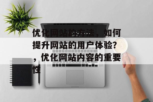 优化网站的方法,如何提升网站的用户体验?,优化网站内容的重要性 优化网站的方法,如何提升网站的用户体验?,优化网站内容的重要性
