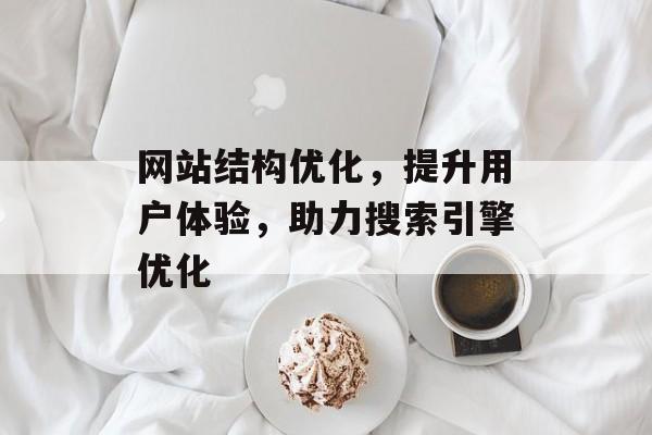 网站结构优化,提升用户体验,助力搜索引擎优化 网站结构优化,提升用户体验,助力搜索引擎优化