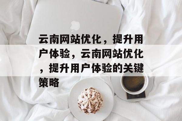 云南网站优化,提升用户体验,云南网站优化,提升用户体验的关键策略 云南网站优化,提升用户体验,云南网站优化,提升用户体验的关键策略