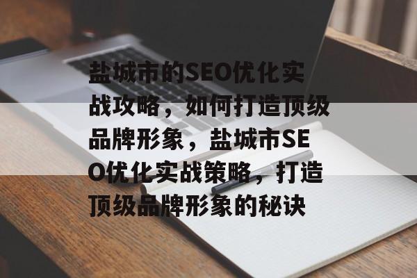 盐城市的SEO优化实战攻略,如何打造顶级品牌形象,盐城市SEO优化实战策略,打造顶级品牌形象的秘诀 盐城市的SEO优化实战攻略,如何打造顶级品牌形象,盐城市SEO优化实战策略,打造顶级品牌形象的秘诀