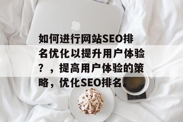 如何进行网站SEO排名优化以提升用户体验?,提高用户体验的策略,优化SEO排名。 如何进行网站SEO排名优化以提升用户体验?,提高用户体验的策略,优化SEO排名。