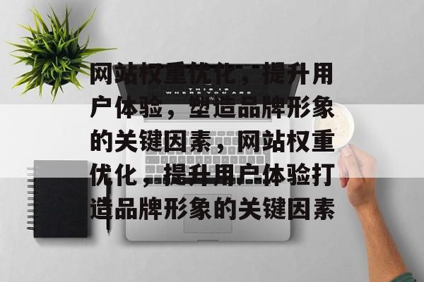 网站权重优化,提升用户体验,塑造品牌形象的关键因素,网站权重优化,提升用户体验打造品牌形象的关键因素 网站权重优化,提升用户体验,塑造品牌形象的关键因素,网站权重优化,提升用户体验打造品牌形象的关键因素