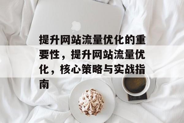 提升网站流量优化的重要性,提升网站流量优化,核心策略与实战指南 提升网站流量优化的重要性,提升网站流量优化,核心策略与实战指南