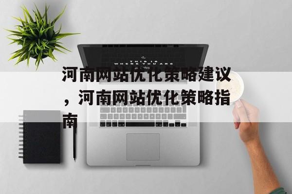 河南网站优化策略建议,河南网站优化策略指南 河南网站优化策略建议,河南网站优化策略指南